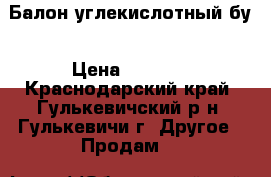 Балон углекислотный бу › Цена ­ 1 000 - Краснодарский край, Гулькевичский р-н, Гулькевичи г. Другое » Продам   